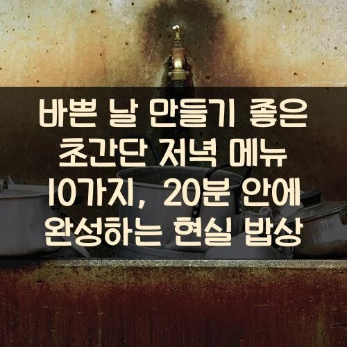 바쁜 날 만들기 좋은 초간단 저녁 메뉴 10가지, 20분 안에 완성하는 현실 밥상