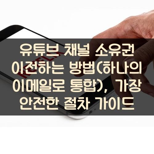유튜브 채널 소유권 이전하는 방법(하나의 이메일로 통합), 가장 안전한 절차 가이드