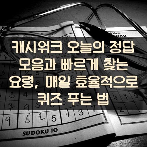캐시워크 오늘의 정답 모음과 빠르게 찾는 요령, 매일 효율적으로 퀴즈 푸는 법