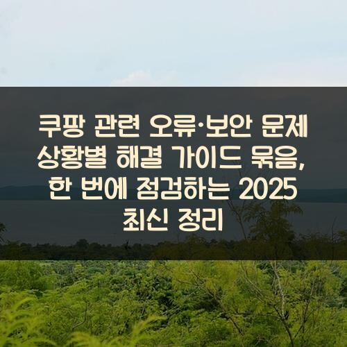 쿠팡 관련 오류·보안 문제 상황별 해결 가이드 묶음, 한 번에 점검하는 2025 최신 정리