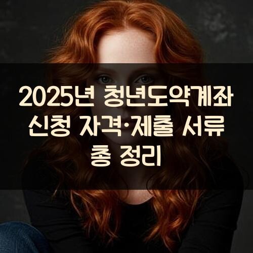 2025년 청년도약계좌 신청 자격·제출 서류 총 정리
