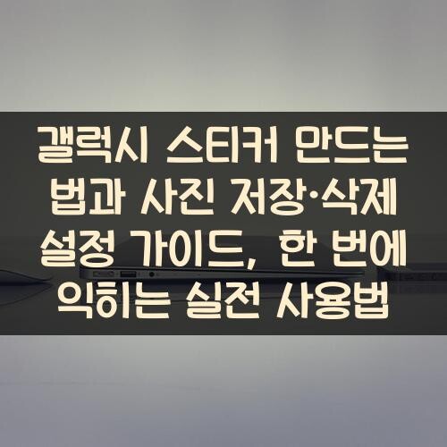 갤럭시 스티커 만드는 법과 사진 저장·삭제 설정 가이드, 한 번에 익히는 실전 사용법