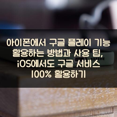 아이폰에서 구글 플레이 기능 활용하는 방법과 사용 팁, iOS에서도 구글 서비스 100% 활용하기