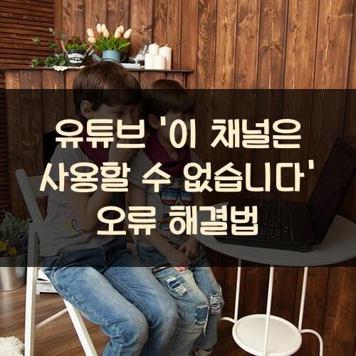 유튜브 '이 채널은 사용할 수 없습니다' 오류 해결법