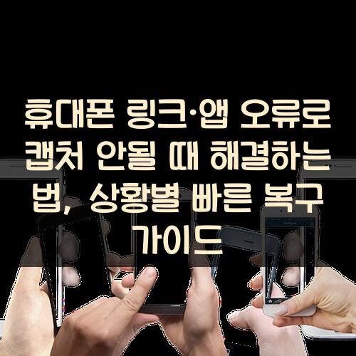 휴대폰 링크·앱 오류로 캡처 안될 때 해결하는 법, 상황별 빠른 복구 가이드