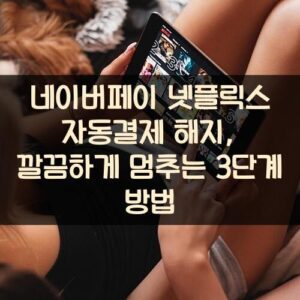 네이버페이 넷플릭스 자동결제 해지, 깔끔하게 멈추는 3단계 방법
