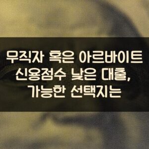 무직자 혹은 아르바이트 신용점수 낮은 대출, 가능한 선택지는?