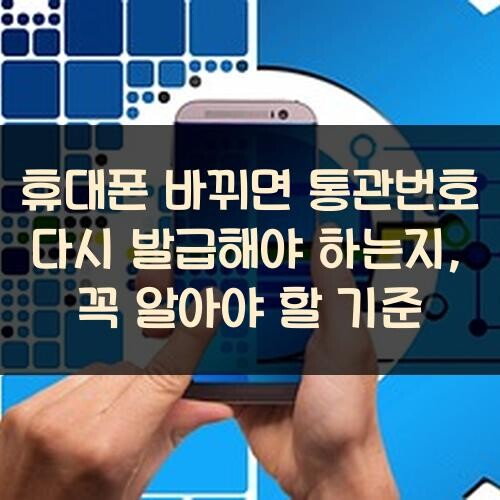 휴대폰 바뀌면 통관번호 다시 발급해야 하는지, 꼭 알아야 할 기준