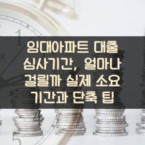 임대아파트 대출 심사기간, 얼마나 걸릴까? 실제 소요 기간과 단축 팁