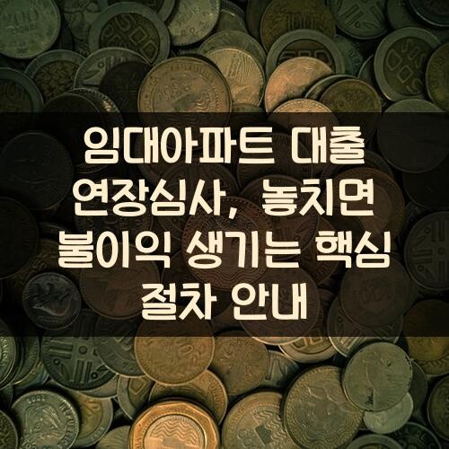 임대아파트 대출 연장심사, 놓치면 불이익 생기는 핵심 절차 안내
