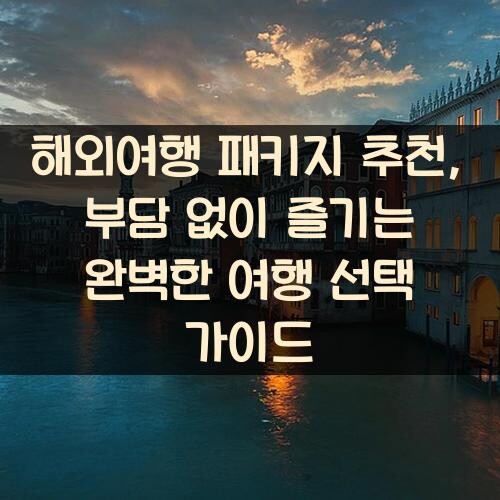해외여행 패키지 추천, 부담 없이 즐기는 완벽한 여행 선택 가이드