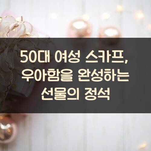 50대 여성 스카프, 우아함을 완성하는 선물의 정석