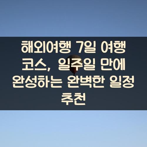 해외여행 7일 여행 코스, 일주일 만에 완성하는 완벽한 일정 추천