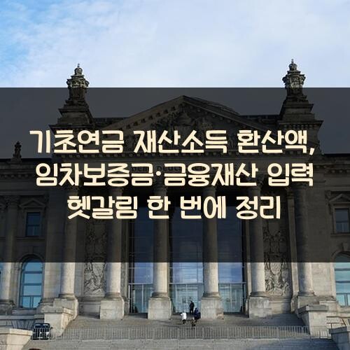기초연금 재산소득 환산액, 임차보증금·금융재산 입력 헷갈림 한 번에 정리