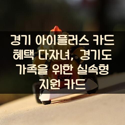 경기 아이플러스 카드 혜택 다자녀, 경기도 가족을 위한 실속형 지원 카드