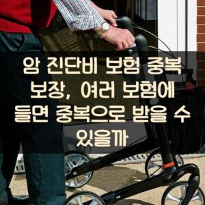 암 진단비 보험 중복 보장, 여러 보험에 들면 중복으로 받을 수 있을까?